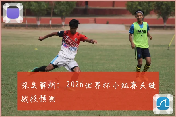 深度解析：2026世界杯小组赛关键战报预测