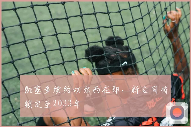 凯塞多续约切尔西在即，新合同将锁定至2033年