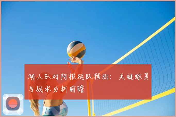 湖人队对阿根廷队预测：关键球员与战术分析前瞻