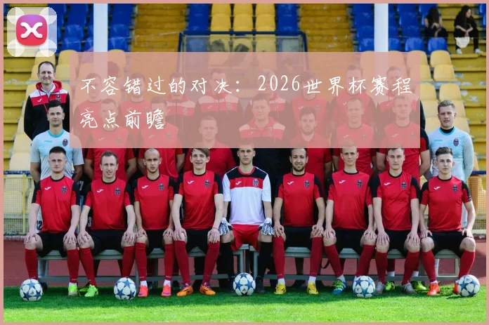 不容错过的对决：2026世界杯赛程亮点前瞻