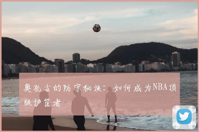 奥孔古的防守秘诀：如何成为NBA顶级护筐者