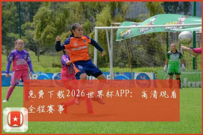 免费下载2026世界杯APP：高清观看全程赛事