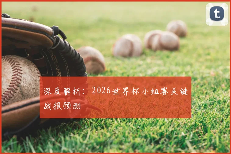 深度解析：2026世界杯小组赛关键战报预测