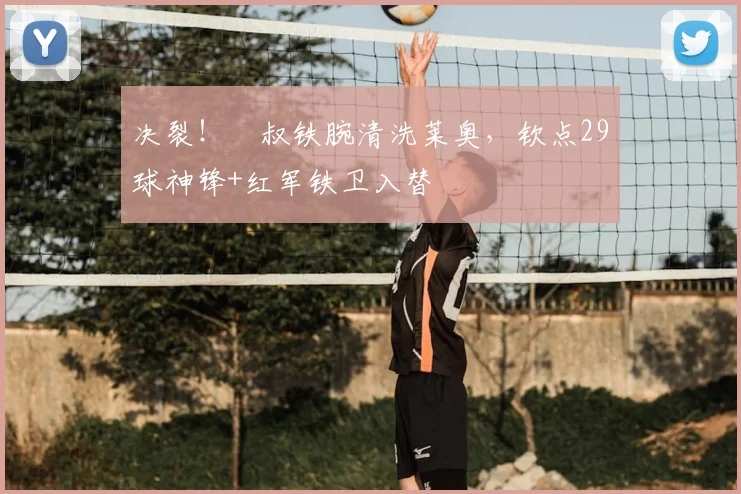 决裂！囧叔铁腕清洗莱奥，钦点29球神锋+红军铁卫入替