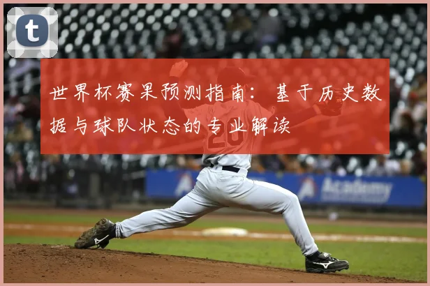 世界杯赛果预测指南：基于历史数据与球队状态的专业解读