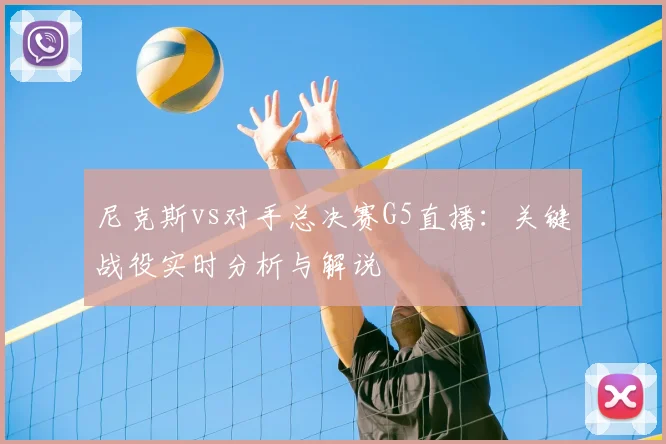 尼克斯vs对手总决赛G5直播：关键战役实时分析与解说