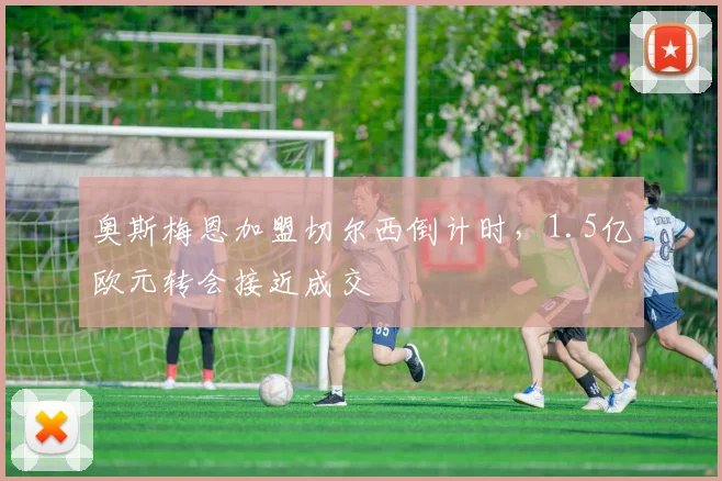奥斯梅恩加盟切尔西倒计时,1.5亿欧元转会接近成交