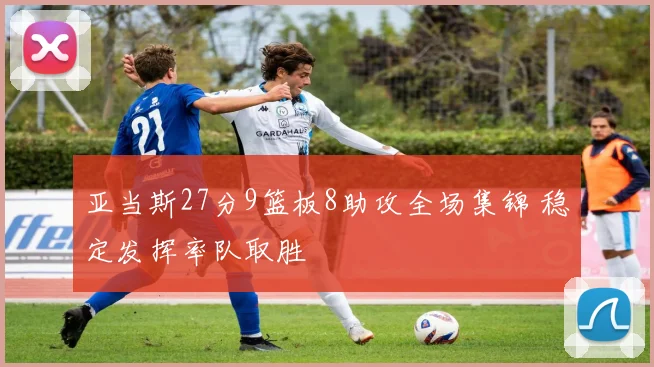 亚当斯27分9篮板8助攻全场集锦 稳定发挥率队取胜