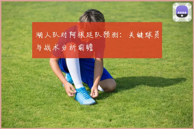 湖人队对阿根廷队预测：关键球员与战术分析前瞻