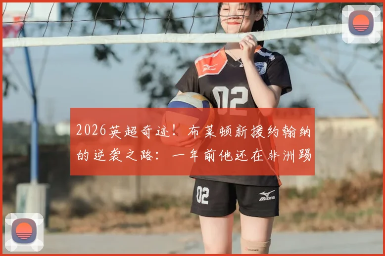 2026英超奇迹！布莱顿新援约翰纳的逆袭之路：一年前他还在非洲踢业余足球