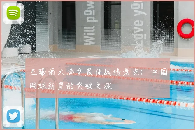 王曦雨大满贯最佳战绩盘点：中国网球新星的突破之旅