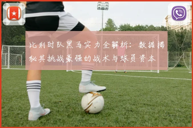 比利时队黑马实力全解析：数据揭秘其挑战豪强的战术与球员资本
