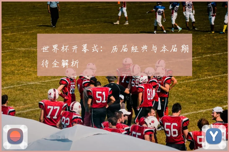 世界杯开幕式：历届经典与本届期待全解析