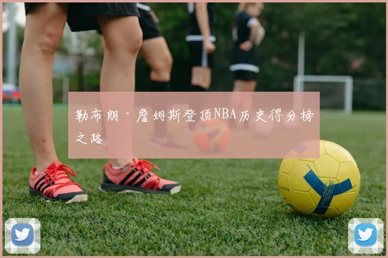勒布朗·詹姆斯登顶NBA历史得分榜之路