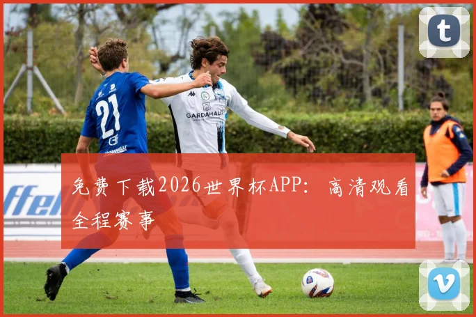 免费下载2026世界杯APP：高清观看全程赛事