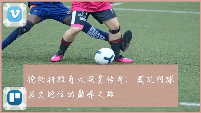 德约科维奇大满贯传奇：奠定网球历史地位的巅峰之路