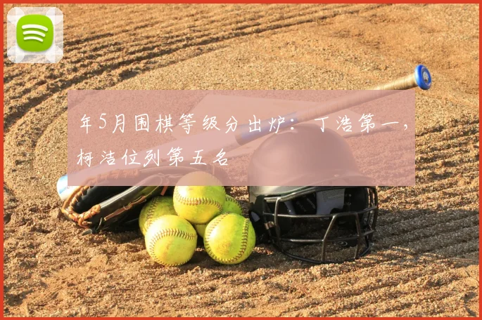 年5月围棋等级分出炉：丁浩第一，柯洁位列第五名