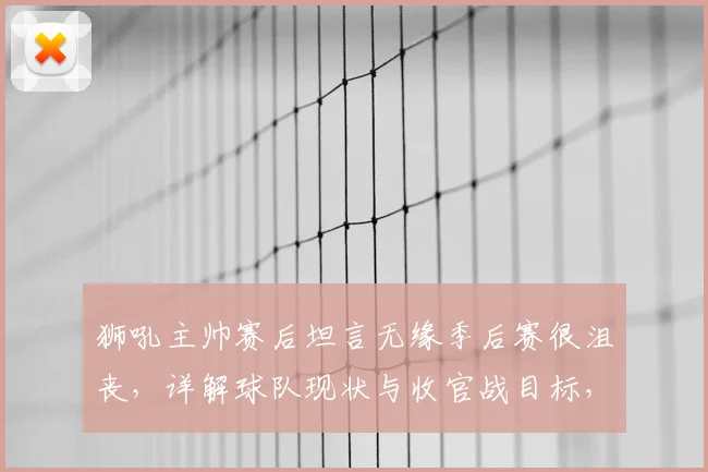 狮吼主帅赛后坦言无缘季后赛很沮丧，详解球队现状与收官战目标，球迷热议2026赛季何去何从