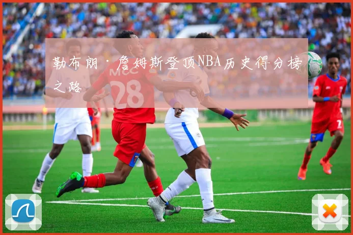勒布朗·詹姆斯登顶NBA历史得分榜之路