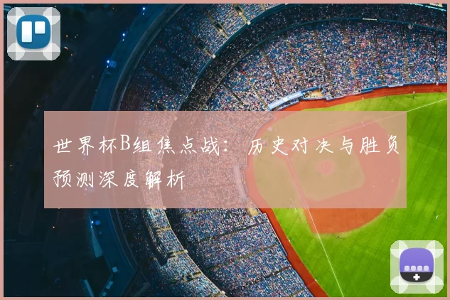世界杯B组焦点战：历史对决与胜负预测深度解析