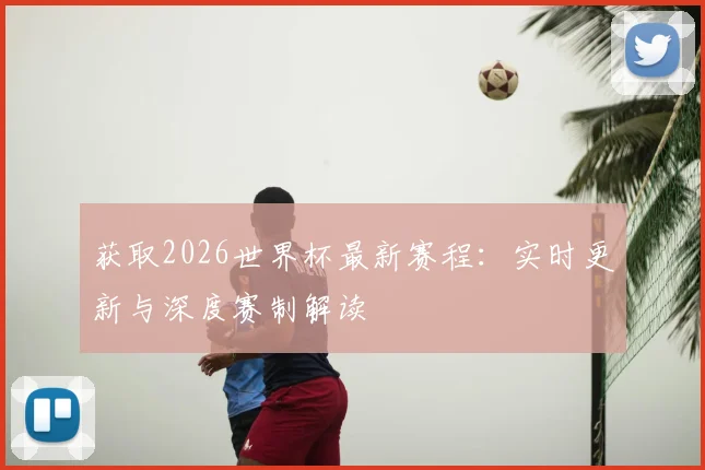获取2026世界杯最新赛程：实时更新与深度赛制解读