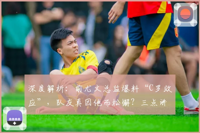深度解析：前尤文总监爆料“C罗效应”，队友真因他而松懈？三点讲清真相