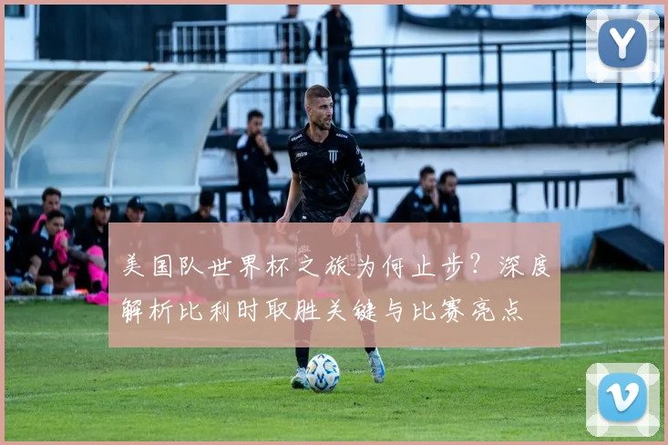 美国队世界杯之旅为何止步？深度解析比利时取胜关键与比赛亮点