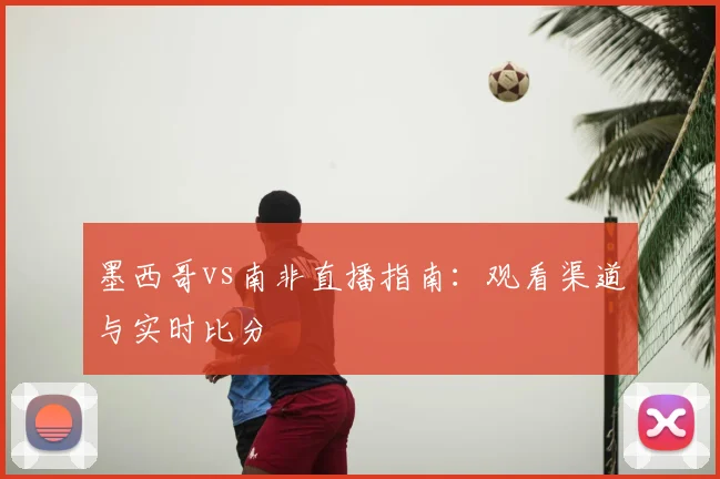 墨西哥vs南非直播指南：观看渠道与实时比分