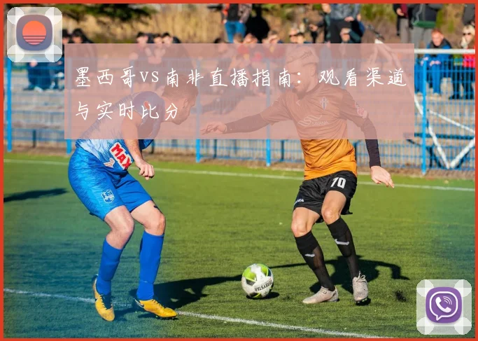墨西哥vs南非直播指南：观看渠道与实时比分