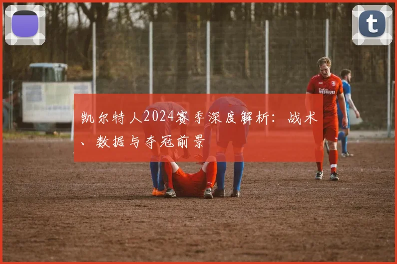 凯尔特人2024赛季深度解析：战术、数据与夺冠前景