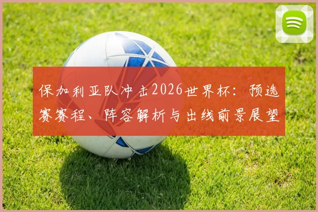 保加利亚队冲击2026世界杯:预选赛赛程、阵容解析与出线前景展望