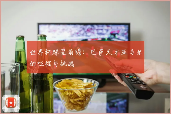 世界杯球星前瞻：巴萨天才亚马尔的征程与挑战