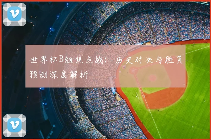 世界杯B组焦点战:历史对决与胜负预测深度解析